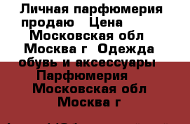 Личная парфюмерия продаю › Цена ­ 100 - Московская обл., Москва г. Одежда, обувь и аксессуары » Парфюмерия   . Московская обл.,Москва г.